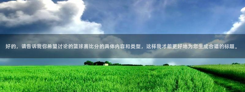 好的，请告诉我你希望讨论的篮球赛比分的具体内容和类型，这样我