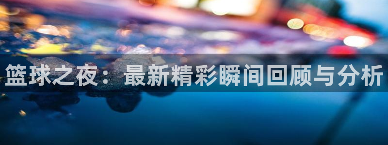 篮球之夜：最新精彩瞬间回顾与分析